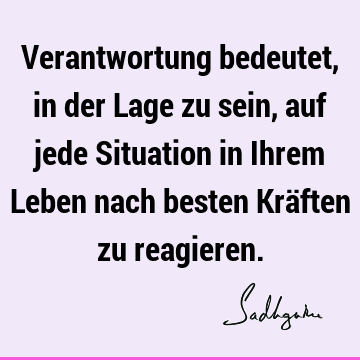 Verantwortung bedeutet, in der Lage zu sein, auf jede Situation in Ihrem Leben nach besten Kräften zu