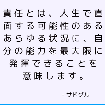 責任とは、人生で直面する可能性のあるあらゆる状況に、自分の能力を最大限に発揮できることを意味します。