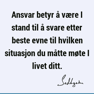 Ansvar betyr å være i stand til å svare etter beste evne til hvilken situasjon du måtte møte i livet