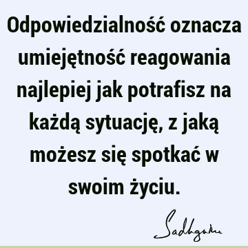 Odpowiedzialność oznacza umiejętność reagowania najlepiej jak potrafisz na każdą sytuację, z jaką możesz się spotkać w swoim ż