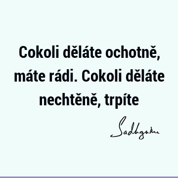 Cokoli děláte ochotně, máte rádi. Cokoli děláte nechtěně, trpí