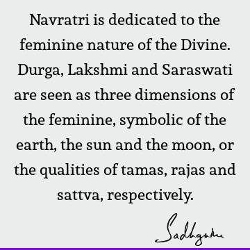 Navratri is dedicated to the feminine nature of the Divine. Durga, Lakshmi and Saraswati are seen as three dimensions of the feminine, symbolic of the earth,