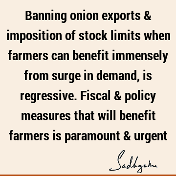 Banning onion exports & imposition of stock limits when farmers can benefit immensely from surge in demand, is regressive. Fiscal & policy measures that will