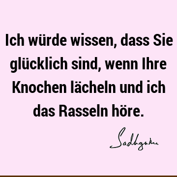 Ich würde wissen, dass Sie glücklich sind, wenn Ihre Knochen lächeln und ich das Rasseln hö