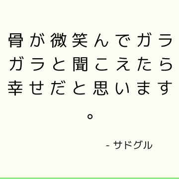 骨が微笑んでガラガラと聞こえたら幸せだと思います。