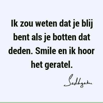 Ik zou weten dat je blij bent als je botten dat deden. Smile en ik hoor het