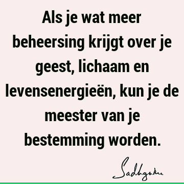 Als je wat meer beheersing krijgt over je geest, lichaam en levensenergieën, kun je de meester van je bestemming