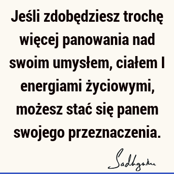 Jeśli zdobędziesz trochę więcej panowania nad swoim umysłem, ciałem i energiami życiowymi, możesz stać się panem swojego