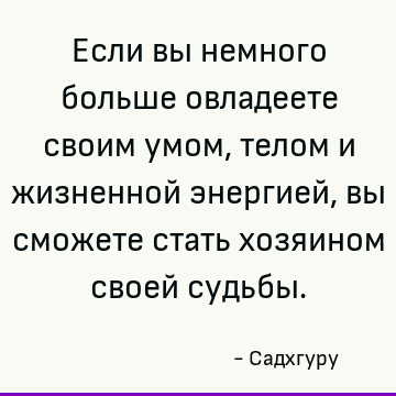 Если вы немного больше овладеете своим умом, телом и жизненной энергией, вы сможете стать хозяином своей судьбы