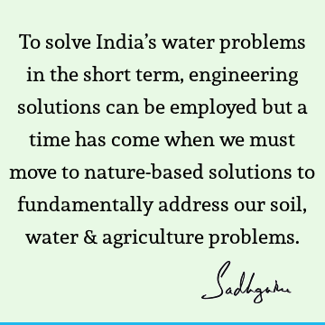 To solve India’s water problems in the short term, engineering solutions can be employed but a time has come when we must move to nature-based solutions to