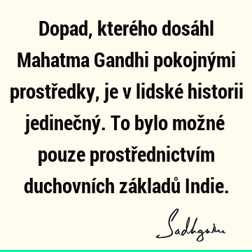 Dopad, kterého dosáhl Mahatma Gandhi pokojnými prostředky, je v lidské historii jedinečný. To bylo možné pouze prostřednictvím duchovních základů I