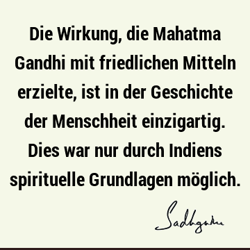 Die Wirkung, die Mahatma Gandhi mit friedlichen Mitteln erzielte, ist in der Geschichte der Menschheit einzigartig. Dies war nur durch Indiens spirituelle G