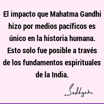 El impacto que Mahatma Gandhi hizo por medios pacíficos es único en la historia humana. Esto solo fue posible a través de los fundamentos espirituales de la I