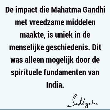 De impact die Mahatma Gandhi met vreedzame middelen maakte, is uniek in de menselijke geschiedenis. Dit was alleen mogelijk door de spirituele fundamenten van I