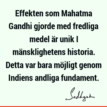 Effekten som Mahatma Gandhi gjorde med fredliga medel är unik i mänsklighetens historia. Detta var bara möjligt genom Indiens andliga