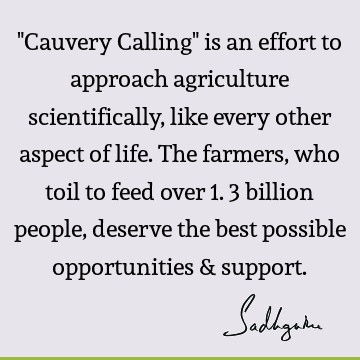 "Cauvery Calling" is an effort to approach agriculture scientifically, like every other aspect of life. The farmers, who toil to feed over 1.3 billion people,