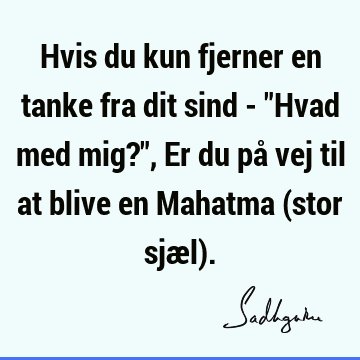 Hvis du kun fjerner en tanke fra dit sind - "Hvad med mig?", Er du på vej til at blive en Mahatma (stor sjæl)