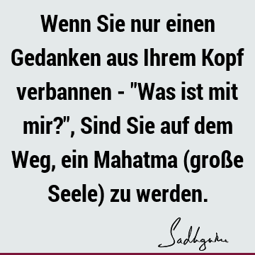 Wenn Sie nur einen Gedanken aus Ihrem Kopf verbannen - "Was ist mit mir?", Sind Sie auf dem Weg, ein Mahatma (große Seele) zu