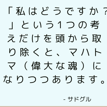 「私はどうですか？」という1つの考えだけを頭から取り除くと、マハトマ（偉大な魂）になりつつあります。