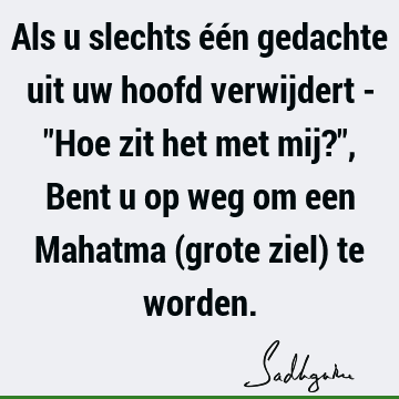 Als u slechts één gedachte uit uw hoofd verwijdert - "Hoe zit het met mij?", Bent u op weg om een Mahatma (grote ziel) te