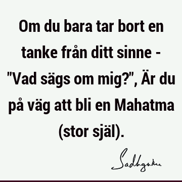 Om du bara tar bort en tanke från ditt sinne - "Vad sägs om mig?", Är du på väg att bli en Mahatma (stor själ)