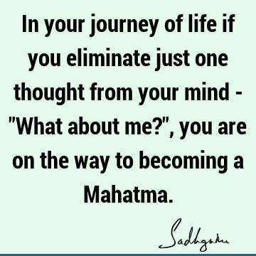 In your journey of life if you eliminate just one thought from your mind - "What about me?", you are on the way to becoming a M