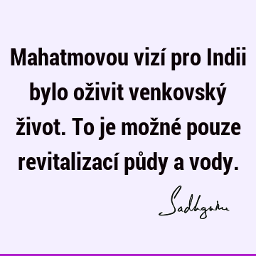 Mahatmovou vizí pro Indii bylo oživit venkovský život. To je možné pouze revitalizací půdy a