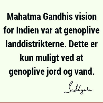 Mahatma Gandhis vision for Indien var at genoplive landdistrikterne. Dette er kun muligt ved at genoplive jord og