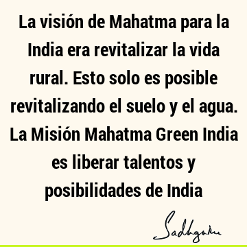 La visión de Mahatma para la India era revitalizar la vida rural. Esto solo es posible revitalizando el suelo y el agua. La Misión Mahatma Green India es