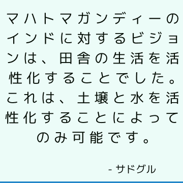 マハトマガンディーのインドに対するビジョンは、田舎の生活を活性化することでした。 これは、土壌と水を活性化することによってのみ可能です。