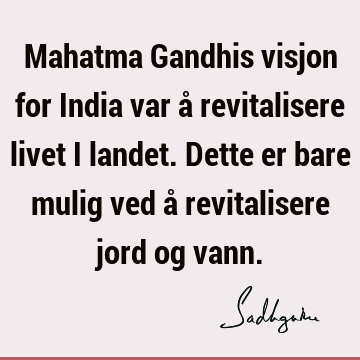 Mahatma Gandhis visjon for India var å revitalisere livet i landet. Dette er bare mulig ved å revitalisere jord og