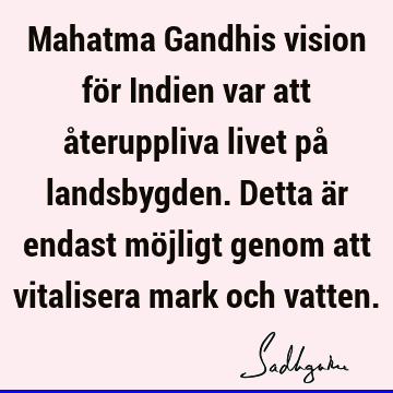 Mahatma Gandhis vision för Indien var att återuppliva livet på landsbygden. Detta är endast möjligt genom att vitalisera mark och