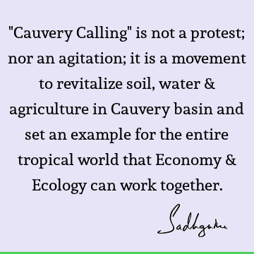 "Cauvery Calling" is not a protest; nor an agitation; it is a movement to revitalize soil, water & agriculture in Cauvery basin and set an example for the
