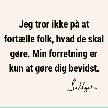 Jeg tror ikke på at fortælle folk, hvad de skal gøre. Min forretning er kun at gøre dig