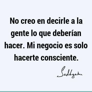 No creo en decirle a la gente lo que deberían hacer. Mi negocio es solo hacerte