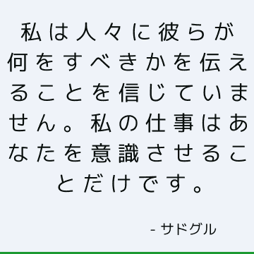 私は人々に彼らが何をすべきかを伝えることを信じていません。 私の仕事はあなたを意識させることだけです。