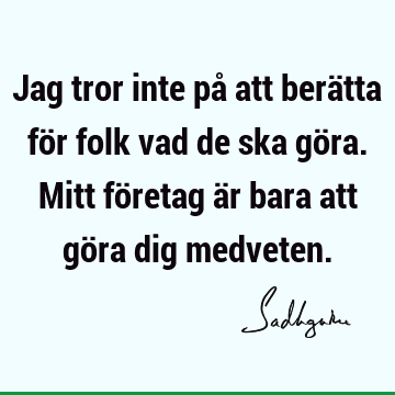 Jag tror inte på att berätta för folk vad de ska göra. Mitt företag är bara att göra dig