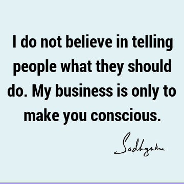 I do not believe in telling people what they should do. My business is only to make you