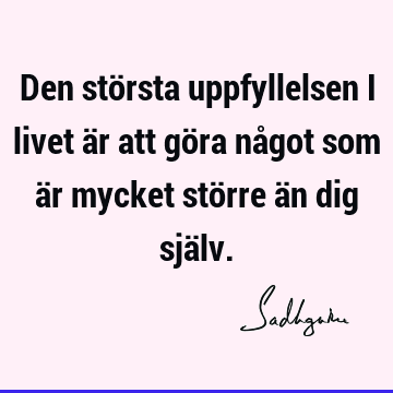 Den största uppfyllelsen i livet är att göra något som är mycket större än dig sjä