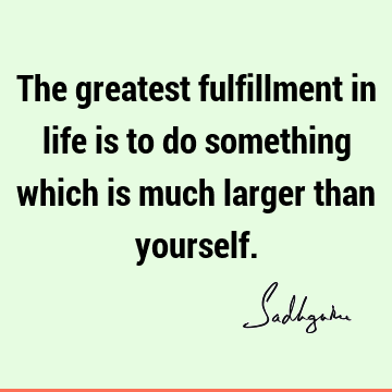 The greatest fulfillment in life is to do something which is much larger than