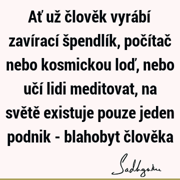 Ať už člověk vyrábí zavírací špendlík, počítač nebo kosmickou loď, nebo učí lidi meditovat, na světě existuje pouze jeden podnik - blahobyt člově