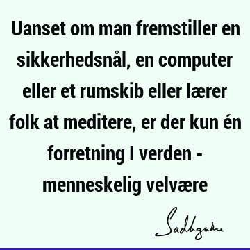 Uanset om man fremstiller en sikkerhedsnål, en computer eller et rumskib eller lærer folk at meditere, er der kun én forretning i verden - menneskelig velvæ