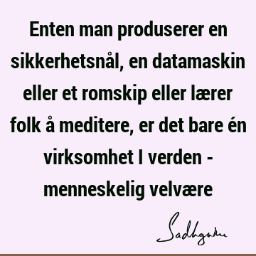 Enten man produserer en sikkerhetsnål, en datamaskin eller et romskip eller lærer folk å meditere, er det bare én virksomhet i verden - menneskelig velvæ