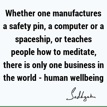 Whether one manufactures a safety pin, a computer or a spaceship, or teaches people how to meditate, there is only one business in the world - human