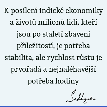 K posílení indické ekonomiky a životů milionů lidí, kteří jsou po staletí zbaveni příležitostí, je potřeba stabilita, ale rychlost růstu je prvořadá a nejnalé