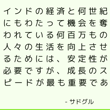 インドの経済と何世紀にもわたって機会を奪われている何百万もの人々の生活を向上させるためには、安定性が必要ですが、成長のスピードが最も重要であ