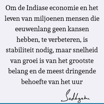 Om de Indiase economie en het leven van miljoenen mensen die eeuwenlang geen kansen hebben, te verbeteren, is stabiliteit nodig, maar snelheid van groei is van