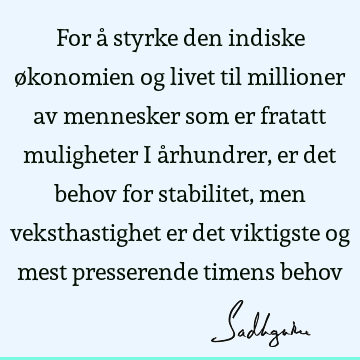 For å styrke den indiske økonomien og livet til millioner av mennesker som er fratatt muligheter i århundrer, er det behov for stabilitet, men veksthastighet