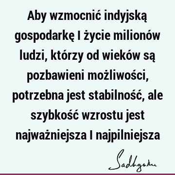 Aby wzmocnić indyjską gospodarkę i życie milionów ludzi, którzy od wieków są pozbawieni możliwości, potrzebna jest stabilność, ale szybkość wzrostu jest najważ