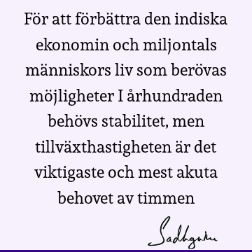 För att förbättra den indiska ekonomin och miljontals människors liv som berövas möjligheter i århundraden behövs stabilitet, men tillväxthastigheten är det